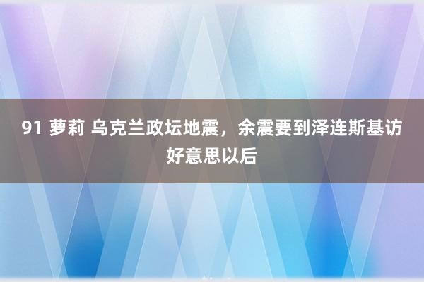 91 萝莉 乌克兰政坛地震，余震要到泽连斯基访好意思以后