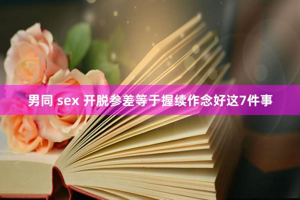 男同 sex 开脱参差等于握续作念好这7件事