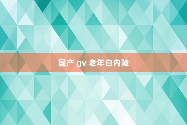 国产 gv 老年白内障