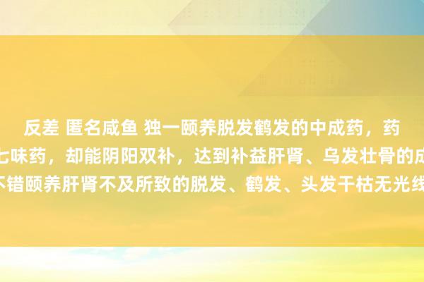 反差 匿名咸鱼 独一颐养脱发鹤发的中成药，药圣百年秘方！全方只是七味药，却能阴阳双补，达到补益肝肾、乌发壮骨的成果；不错颐养肝肾不及所致的脱发、鹤发、头发干枯无光线。这个方子即是七宝好意思髯丹。