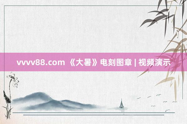 vvvv88.com 《大暑》电刻图章 | 视频演示