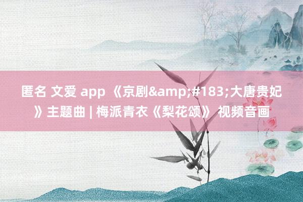 匿名 文爱 app 《京剧&#183;大唐贵妃》主题曲 | 梅派青衣《梨花颂》 视频音画