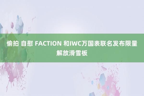 偷拍 自慰 FACTION 和IWC万国表联名发布限量解放滑雪板