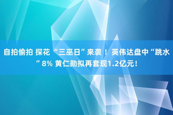 自拍偷拍 探花 “三巫日”来袭 ！英伟达盘中“跳水”8% 黄仁勋拟再套现1.2亿元！