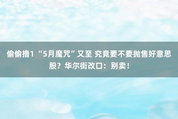 偷偷撸1 “5月魔咒”又至 究竟要不要抛售好意思股？华尔街改口：别卖！