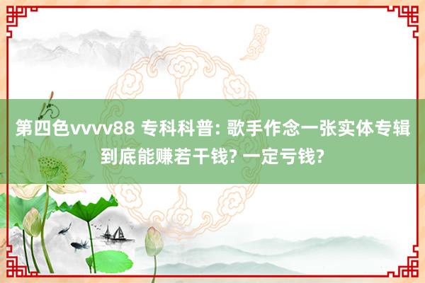 第四色vvvv88 专科科普: 歌手作念一张实体专辑到底能赚若干钱? 一定亏钱?