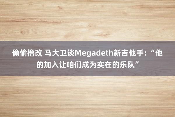 偷偷撸改 马大卫谈Megadeth新吉他手: “他的加入让咱们成为实在的乐队”