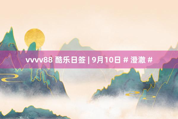 vvvv88 酷乐日签 | 9月10日 # 澄澈 #