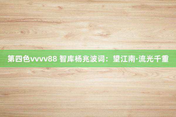 第四色vvvv88 智库杨兆波词：望江南·流光千重