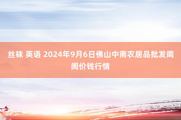 丝袜 英语 2024年9月6日佛山中南农居品批发阛阓价钱行情