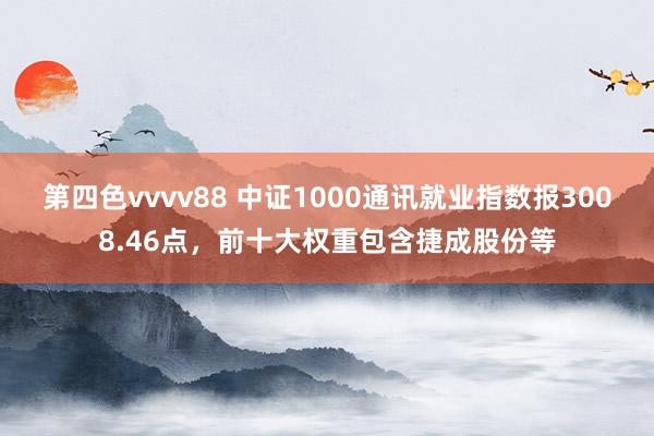 第四色vvvv88 中证1000通讯就业指数报3008.46点，前十大权重包含捷成股份等