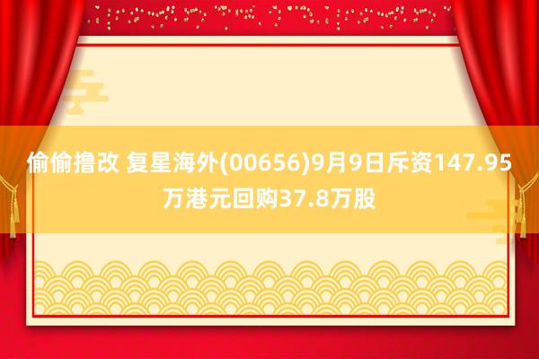 偷偷撸改 复星海外(00656)9月9日斥资147.95万港元回购37.8万股