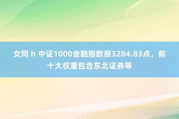 女同 h 中证1000金融指数报3284.83点，前十大权重包含东北证券等