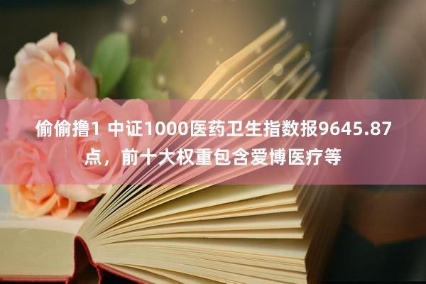 偷偷撸1 中证1000医药卫生指数报9645.87点，前十大权重包含爱博医疗等