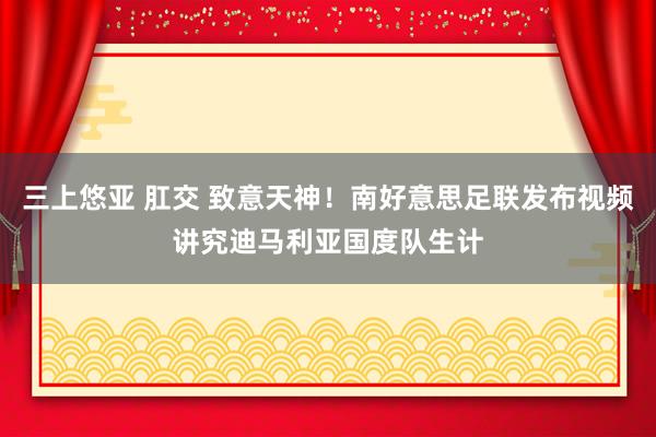 三上悠亚 肛交 致意天神！南好意思足联发布视频讲究迪马利亚国度队生计