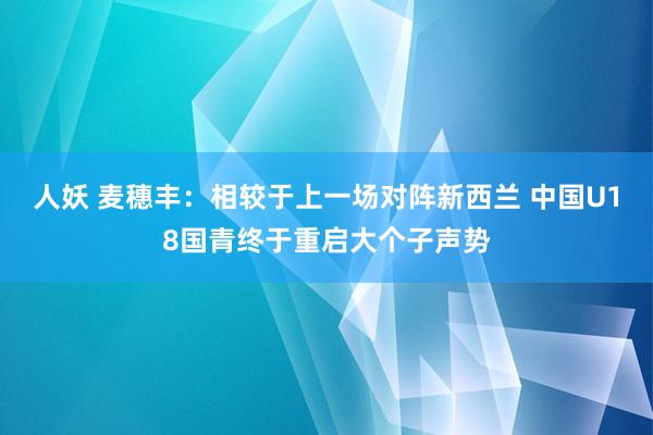 人妖 麦穗丰：相较于上一场对阵新西兰 中国U18国青终于重启大个子声势