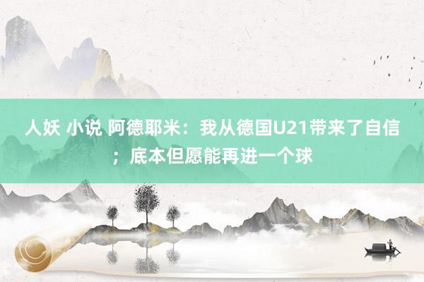 人妖 小说 阿德耶米：我从德国U21带来了自信；底本但愿能再进一个球