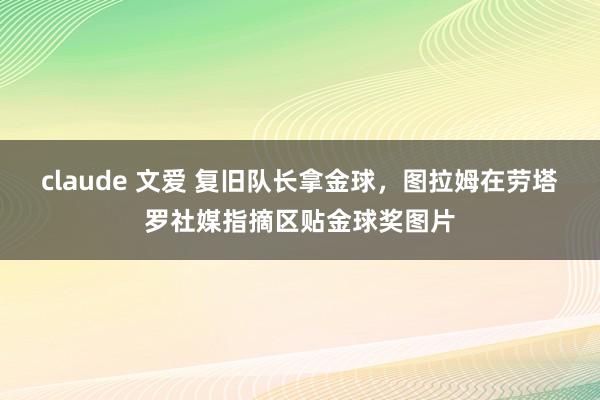 claude 文爱 复旧队长拿金球，图拉姆在劳塔罗社媒指摘区贴金球奖图片