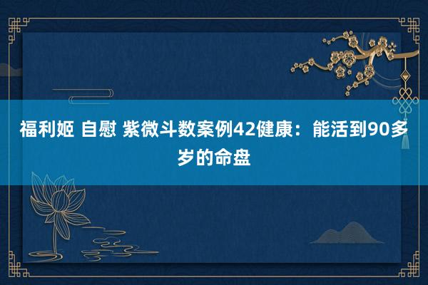 福利姬 自慰 紫微斗数案例42健康：能活到90多岁的命盘