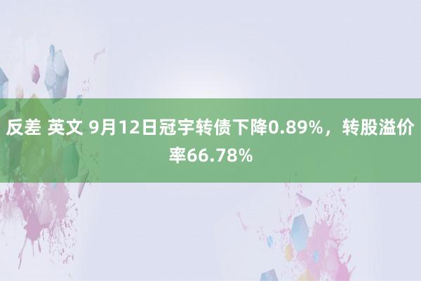 反差 英文 9月12日冠宇转债下降0.89%，转股溢价率66.78%