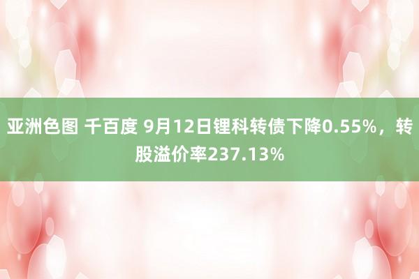 亚洲色图 千百度 9月12日锂科转债下降0.55%，转股溢价率237.13%