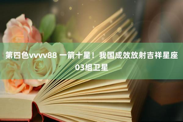 第四色vvvv88 一箭十星！我国成效放射吉祥星座03组卫星