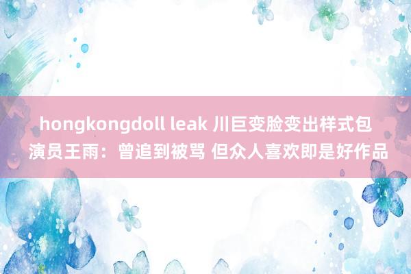 hongkongdoll leak 川巨变脸变出样式包 演员王雨：曾追到被骂 但众人喜欢即是好作品