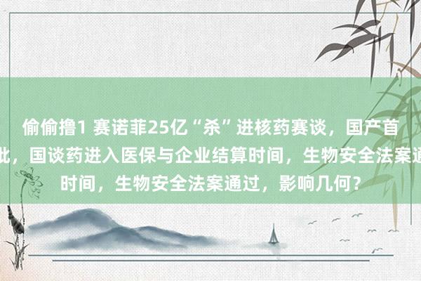 偷偷撸1 赛诺菲25亿“杀”进核药赛谈，国产首款IL-4R单抗获批，国谈药进入医保与企业结算时间，生物安全法案通过，影响几何？