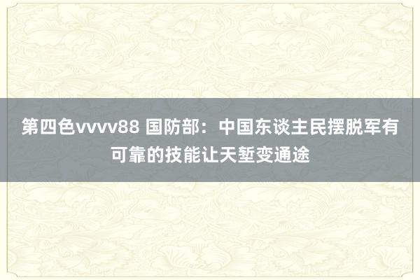 第四色vvvv88 国防部：中国东谈主民摆脱军有可靠的技能让天堑变通途