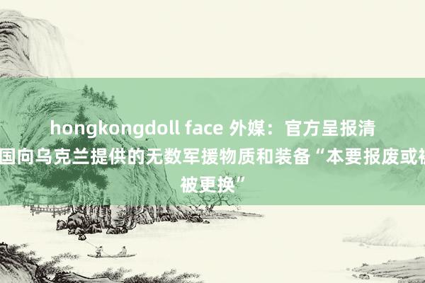 hongkongdoll face 外媒：官方呈报清楚，英国向乌克兰提供的无数军援物质和装备“本要报废或被更换”