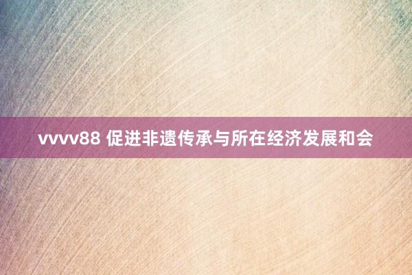 vvvv88 促进非遗传承与所在经济发展和会