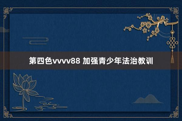 第四色vvvv88 加强青少年法治教训