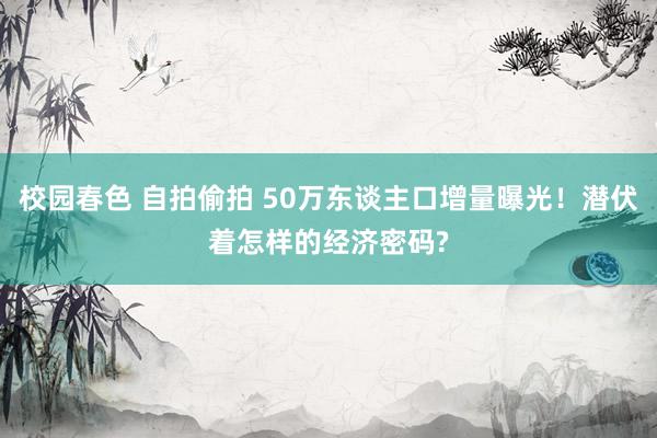 校园春色 自拍偷拍 50万东谈主口增量曝光！潜伏着怎样的经济密码?