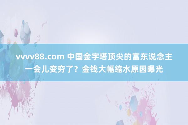 vvvv88.com 中国金字塔顶尖的富东说念主一会儿变穷了？金钱大幅缩水原因曝光