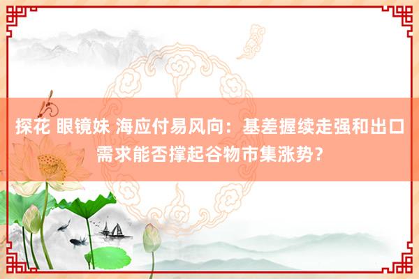 探花 眼镜妹 海应付易风向：基差握续走强和出口需求能否撑起谷物市集涨势？