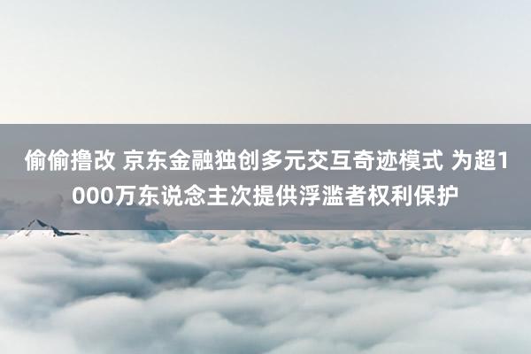 偷偷撸改 京东金融独创多元交互奇迹模式 为超1000万东说念主次提供浮滥者权利保护