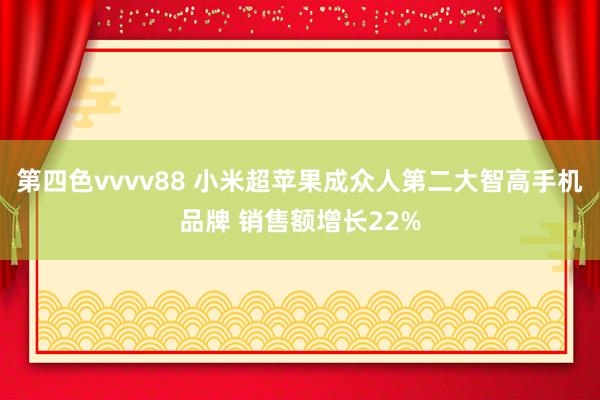 第四色vvvv88 小米超苹果成众人第二大智高手机品牌 销售额增长22%