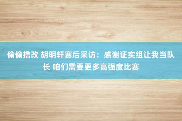 偷偷撸改 胡明轩赛后采访：感谢证实组让我当队长 咱们需要更多高强度比赛