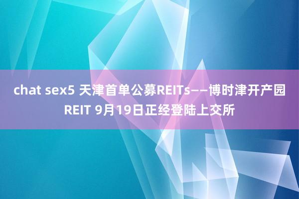 chat sex5 天津首单公募REITs——博时津开产园REIT 9月19日正经登陆上交所