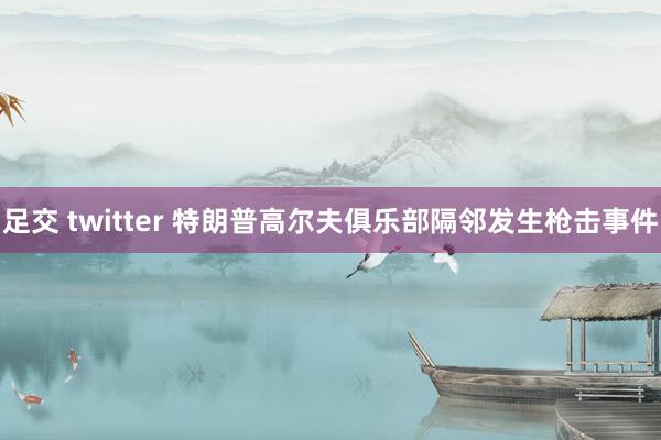 足交 twitter 特朗普高尔夫俱乐部隔邻发生枪击事件