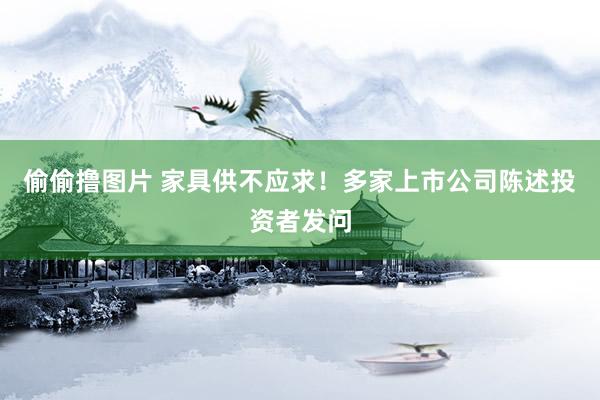 偷偷撸图片 家具供不应求！多家上市公司陈述投资者发问