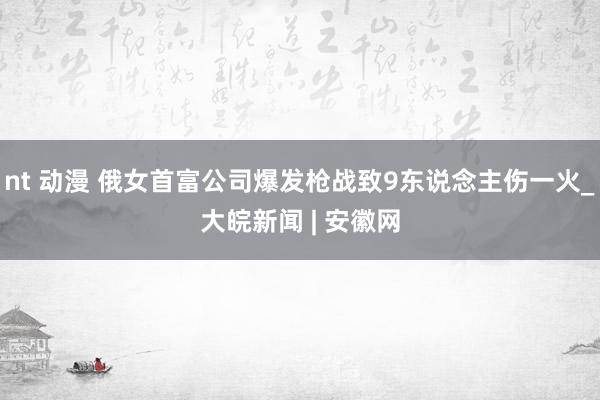 nt 动漫 俄女首富公司爆发枪战致9东说念主伤一火_大皖新闻 | 安徽网