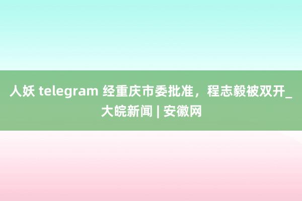 人妖 telegram 经重庆市委批准，程志毅被双开_大皖新闻 | 安徽网