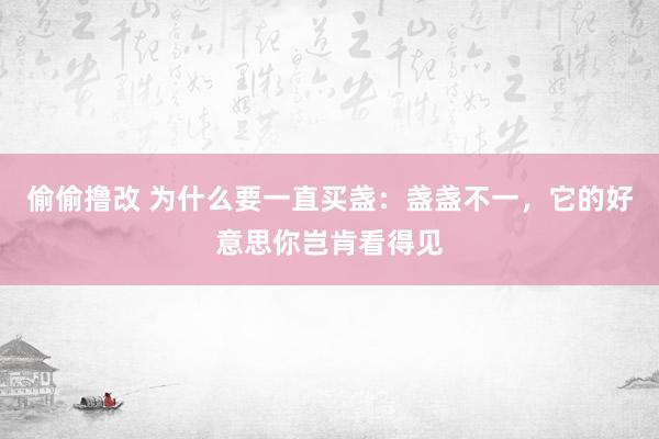 偷偷撸改 为什么要一直买盏：盏盏不一，它的好意思你岂肯看得见