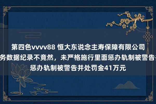 第四色vvvv88 恒大东说念主寿保障有限公司江苏分公司因业务数据纪录不竟然，未严格施行里面惩办轨制被警告并处罚金41万元