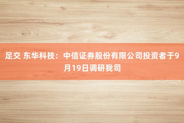 足交 东华科技：中信证券股份有限公司投资者于9月19日调研我司