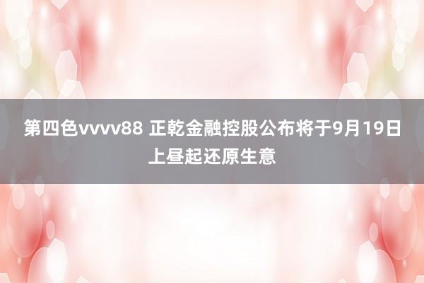 第四色vvvv88 正乾金融控股公布将于9月19日上昼起还原生意