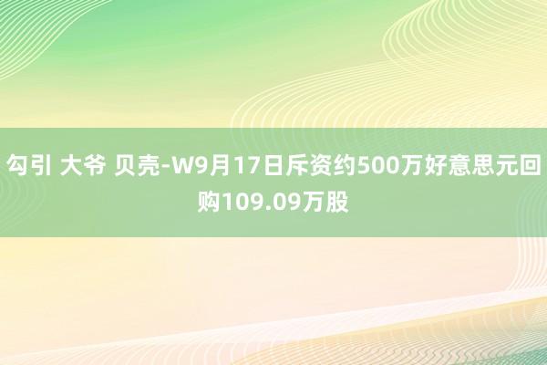 勾引 大爷 贝壳-W9月17日斥资约500万好意思元回购109.09万股