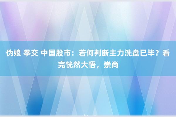 伪娘 拳交 中国股市：若何判断主力洗盘已毕？看完恍然大悟，崇尚