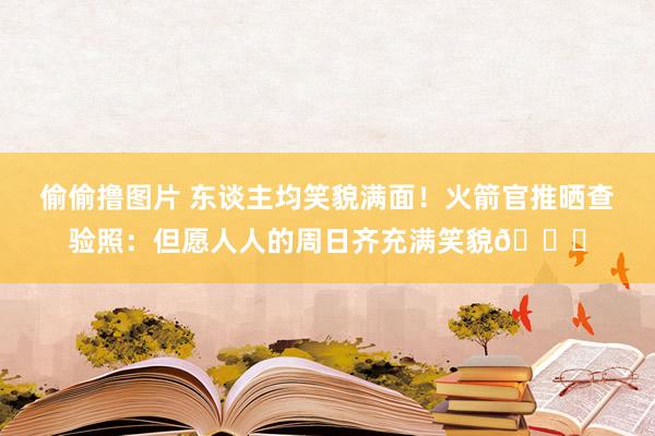 偷偷撸图片 东谈主均笑貌满面！火箭官推晒查验照：但愿人人的周日齐充满笑貌😁